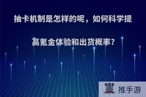 抽卡机制是怎样的呢，如何科学提高氪金体验和出货概率?