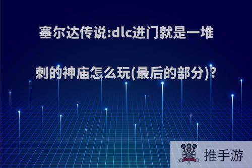 塞尔达传说:dlc进门就是一堆刺的神庙怎么玩(最后的部分)?