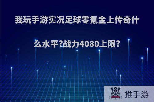 我玩手游实况足球零氪金上传奇什么水平?战力4080上限?