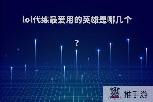 lol代练最爱用的英雄是哪几个?