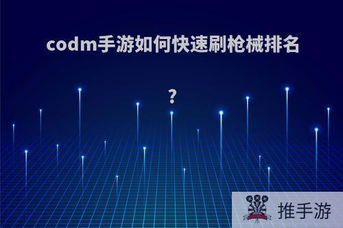 codm手游如何快速刷枪械排名?