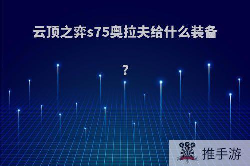 云顶之弈s75奥拉夫给什么装备?