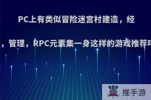 PC上有类似冒险迷宫村建造，经营，管理，RPC元素集一身这样的游戏推荐吗?