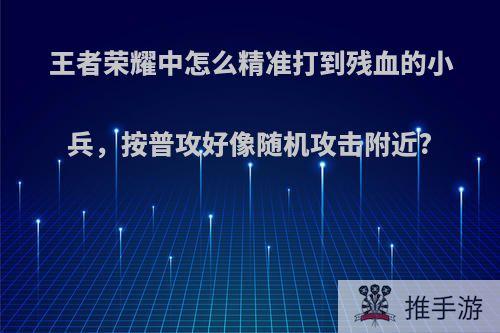 王者荣耀中怎么精准打到残血的小兵，按普攻好像随机攻击附近?