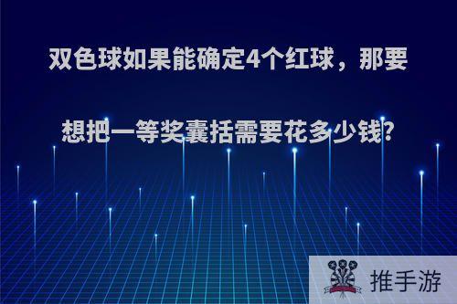 双色球如果能确定4个红球，那要想把一等奖囊括需要花多少钱?