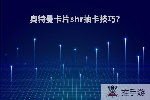 奥特曼卡片shr抽卡技巧?