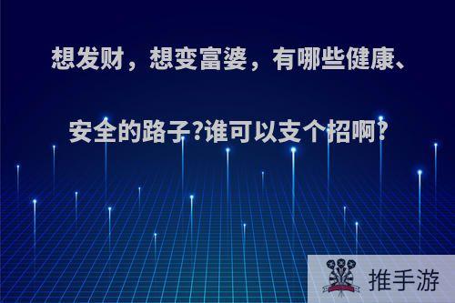 想发财，想变富婆，有哪些健康、安全的路子?谁可以支个招啊?