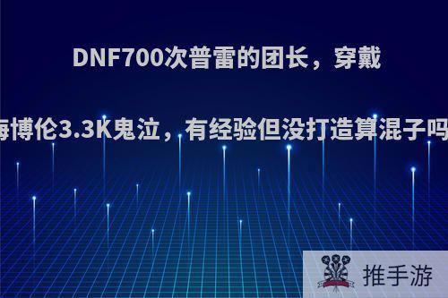 DNF700次普雷的团长，穿戴海博伦3.3K鬼泣，有经验但没打造算混子吗?