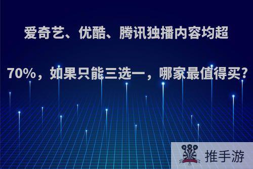 爱奇艺、优酷、腾讯独播内容均超70%，如果只能三选一，哪家最值得买?