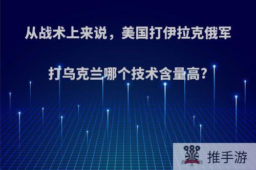 从战术上来说，美国打伊拉克俄军打乌克兰哪个技术含量高?