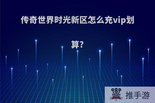 传奇世界时光新区怎么充vip划算?