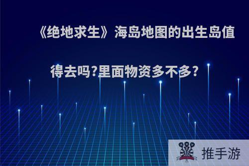 《绝地求生》海岛地图的出生岛值得去吗?里面物资多不多?