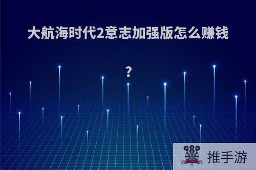 大航海时代2意志加强版怎么赚钱?