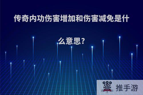 传奇内功伤害增加和伤害减免是什么意思?