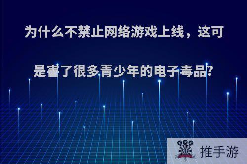 为什么不禁止网络游戏上线，这可是害了很多青少年的电子毒品?