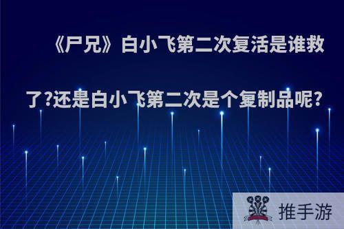 《尸兄》白小飞第二次复活是谁救了?还是白小飞第二次是个复制品呢?