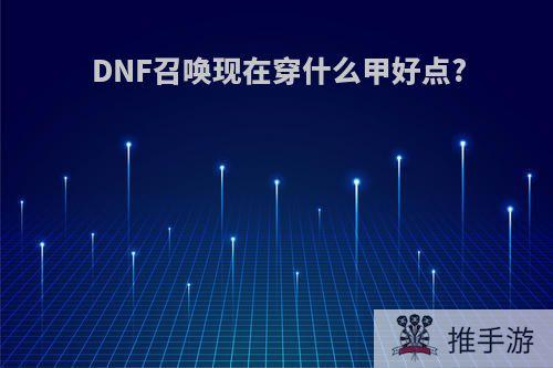 DNF召唤现在穿什么甲好点?