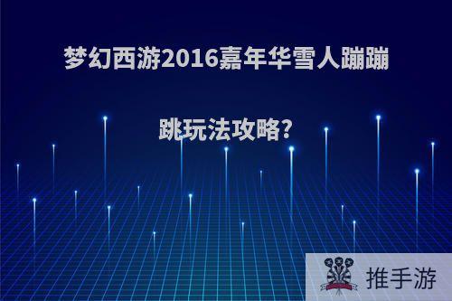 梦幻西游2016嘉年华雪人蹦蹦跳玩法攻略?