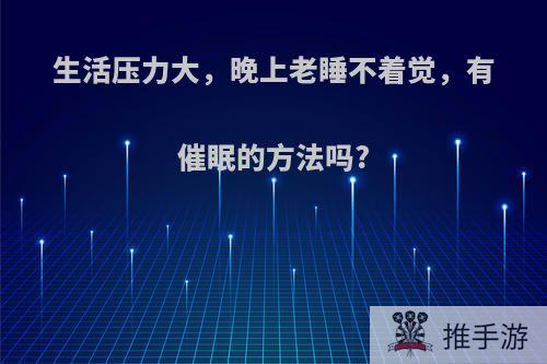 生活压力大，晚上老睡不着觉，有催眠的方法吗?