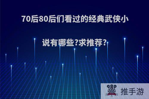 70后80后们看过的经典武侠小说有哪些?求推荐?