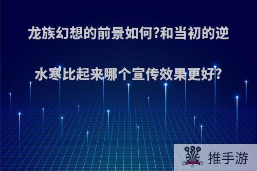 龙族幻想的前景如何?和当初的逆水寒比起来哪个宣传效果更好?