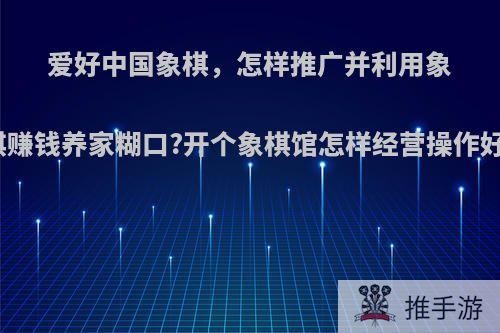 爱好中国象棋，怎样推广并利用象棋赚钱养家糊口?开个象棋馆怎样经营操作好?