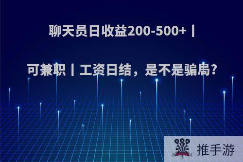 聊天员日收益200-500+丨可兼职丨工资日结，是不是骗局?