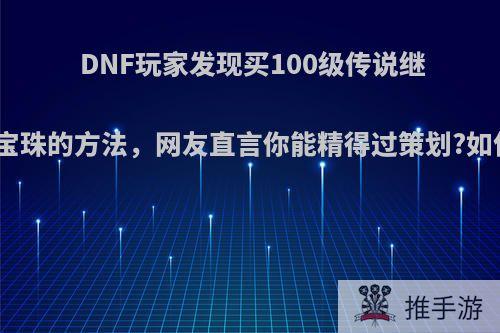 DNF玩家发现买100级传说继承技能宝珠的方法，网友直言你能精得过策划?如何评价?