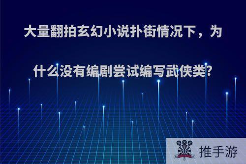 大量翻拍玄幻小说扑街情况下，为什么没有编剧尝试编写武侠类?