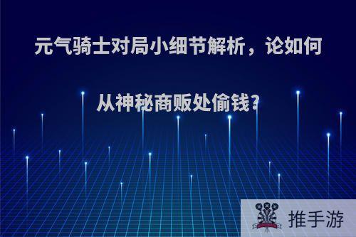 元气骑士对局小细节解析，论如何从神秘商贩处偷钱?