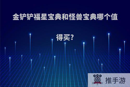 金铲铲福星宝典和怪兽宝典哪个值得买?