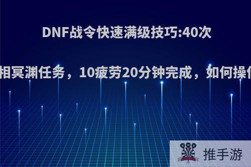 DNF战令快速满级技巧:40次无相冥渊任务，10疲劳20分钟完成，如何操作?