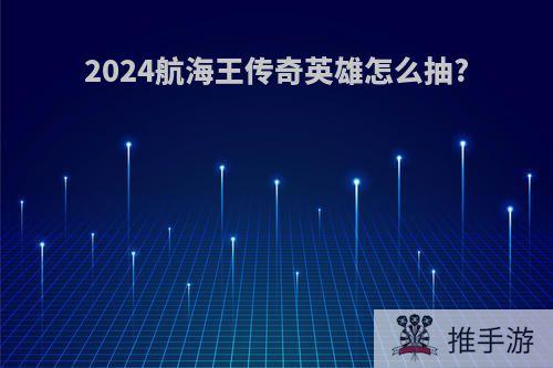 2024航海王传奇英雄怎么抽?