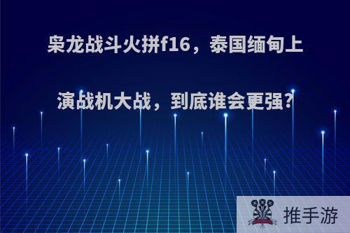 枭龙战斗火拼f16，泰国缅甸上演战机大战，到底谁会更强?