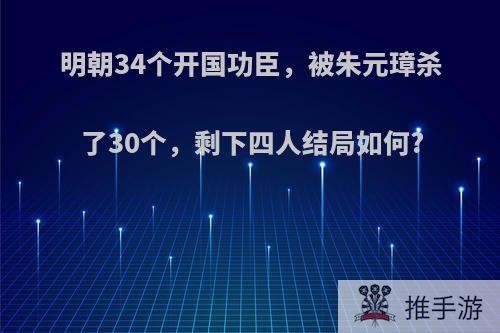 明朝34个开国功臣，被朱元璋杀了30个，剩下四人结局如何?