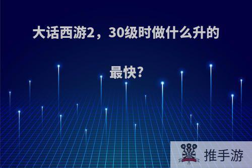 大话西游2，30级时做什么升的最快?