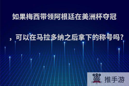 如果梅西带领阿根廷在美洲杯夺冠，可以在马拉多纳之后拿下的称号吗?