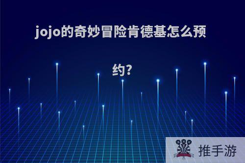 jojo的奇妙冒险肯德基怎么预约?