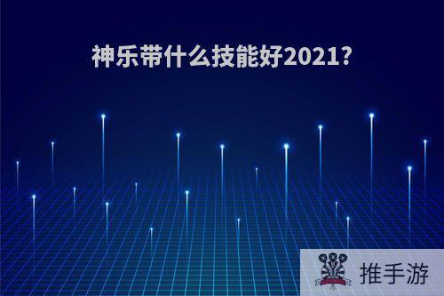 神乐带什么技能好2021?