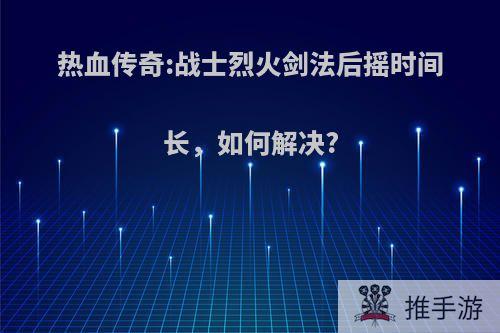 热血传奇:战士烈火剑法后摇时间长，如何解决?