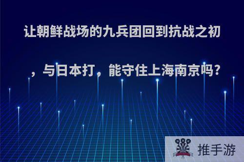 让朝鲜战场的九兵团回到抗战之初，与日本打，能守住上海南京吗?