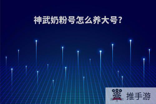 神武奶粉号怎么养大号?