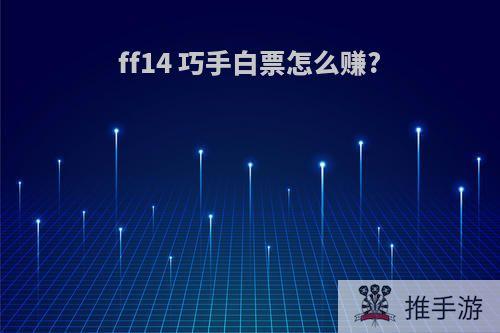 ff14 巧手白票怎么赚?