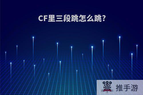 CF里三段跳怎么跳?