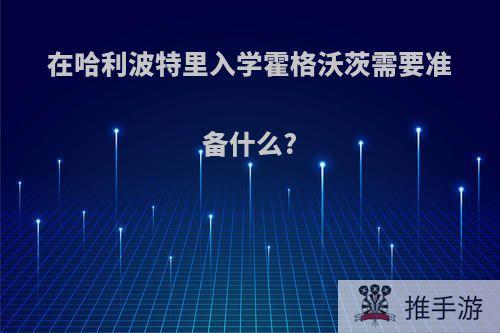 在哈利波特里入学霍格沃茨需要准备什么?