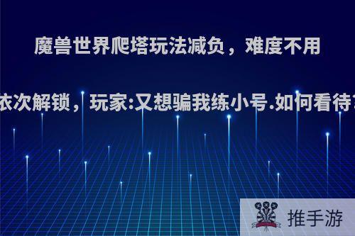 魔兽世界爬塔玩法减负，难度不用依次解锁，玩家:又想骗我练小号.如何看待?