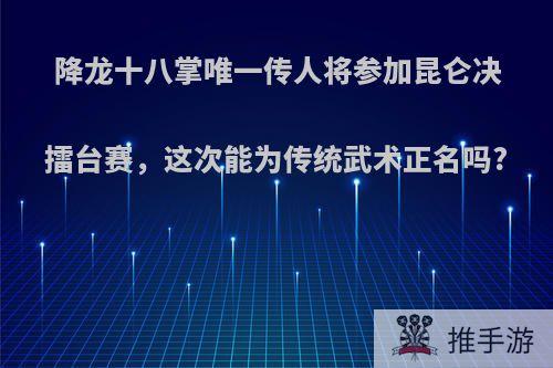 降龙十八掌唯一传人将参加昆仑决擂台赛，这次能为传统武术正名吗?