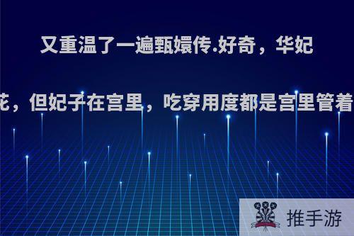 又重温了一遍甄嬛传.好奇，华妃总说月例银子不够花，但妃子在宫里，吃穿用度都是宫里管着，月例银子干嘛用?