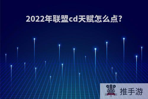 2022年联盟cd天赋怎么点?