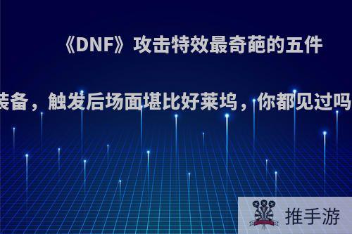 《DNF》攻击特效最奇葩的五件装备，触发后场面堪比好莱坞，你都见过吗?